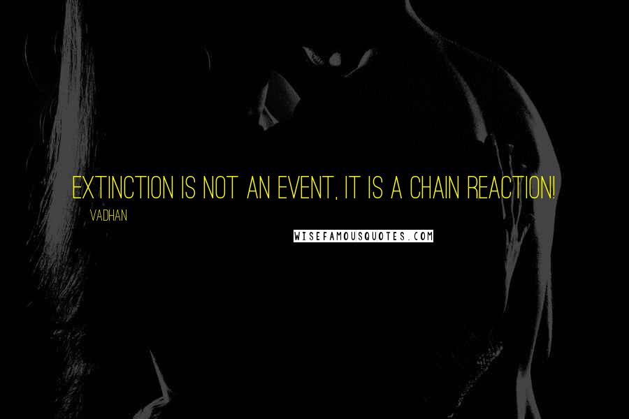 Vadhan Quotes: Extinction is not an event, it is a chain reaction!