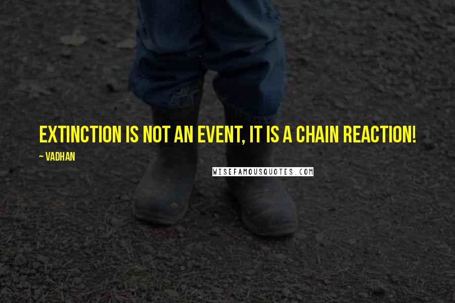 Vadhan Quotes: Extinction is not an event, it is a chain reaction!