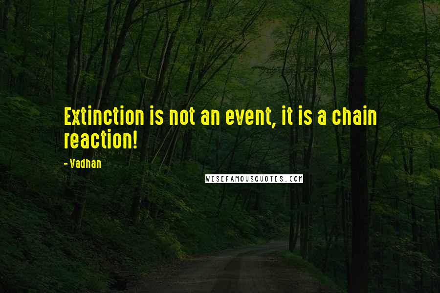 Vadhan Quotes: Extinction is not an event, it is a chain reaction!