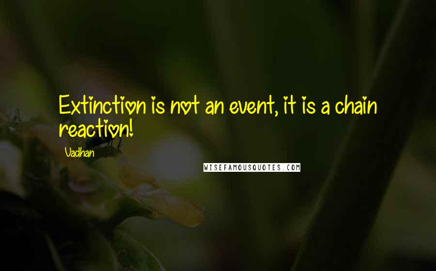 Vadhan Quotes: Extinction is not an event, it is a chain reaction!