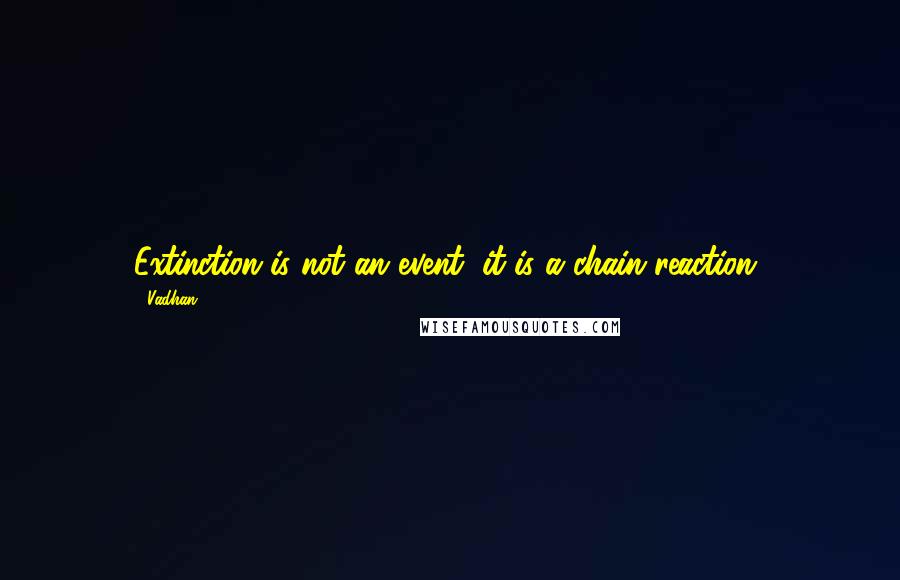 Vadhan Quotes: Extinction is not an event, it is a chain reaction!