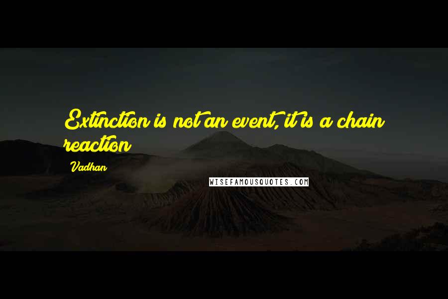 Vadhan Quotes: Extinction is not an event, it is a chain reaction!