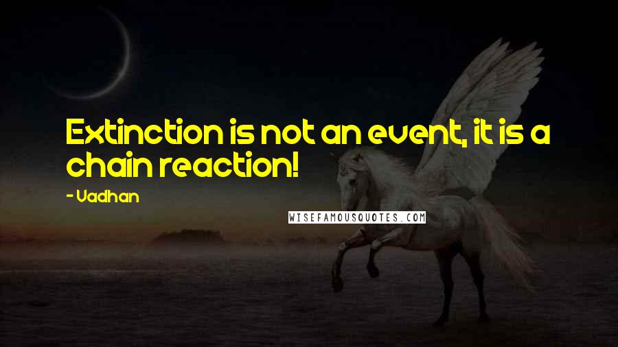 Vadhan Quotes: Extinction is not an event, it is a chain reaction!