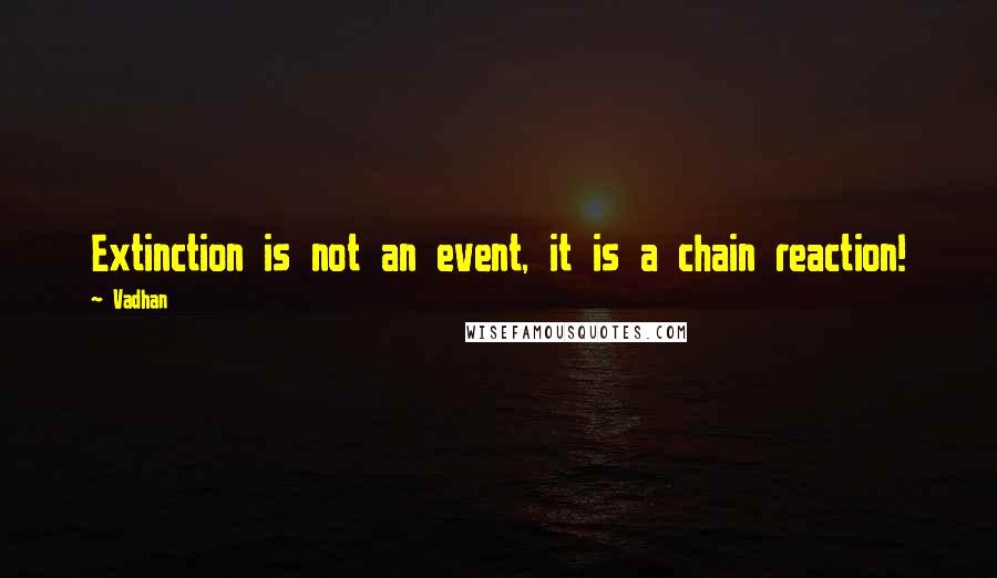 Vadhan Quotes: Extinction is not an event, it is a chain reaction!
