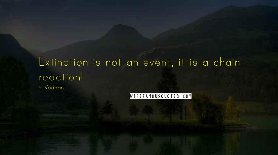 Vadhan Quotes: Extinction is not an event, it is a chain reaction!