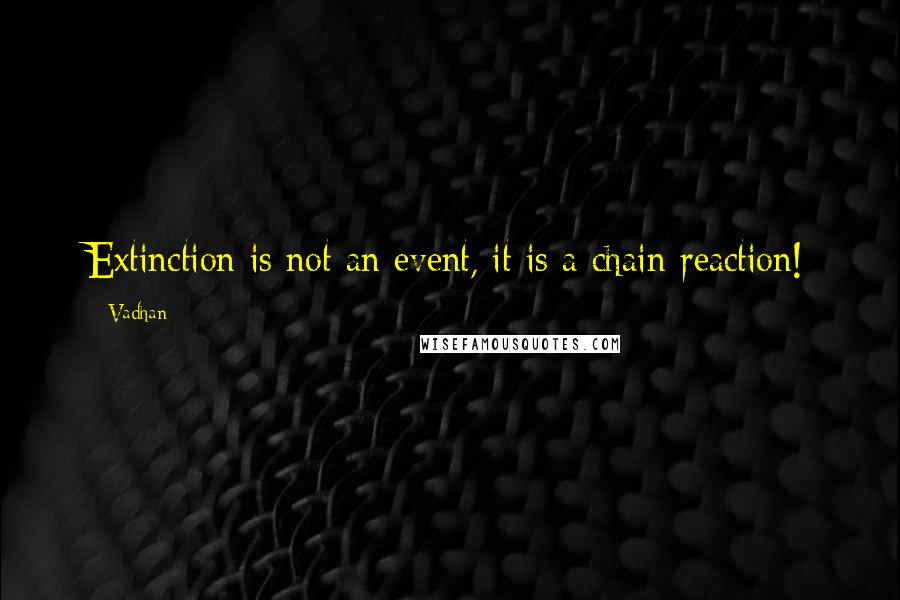 Vadhan Quotes: Extinction is not an event, it is a chain reaction!