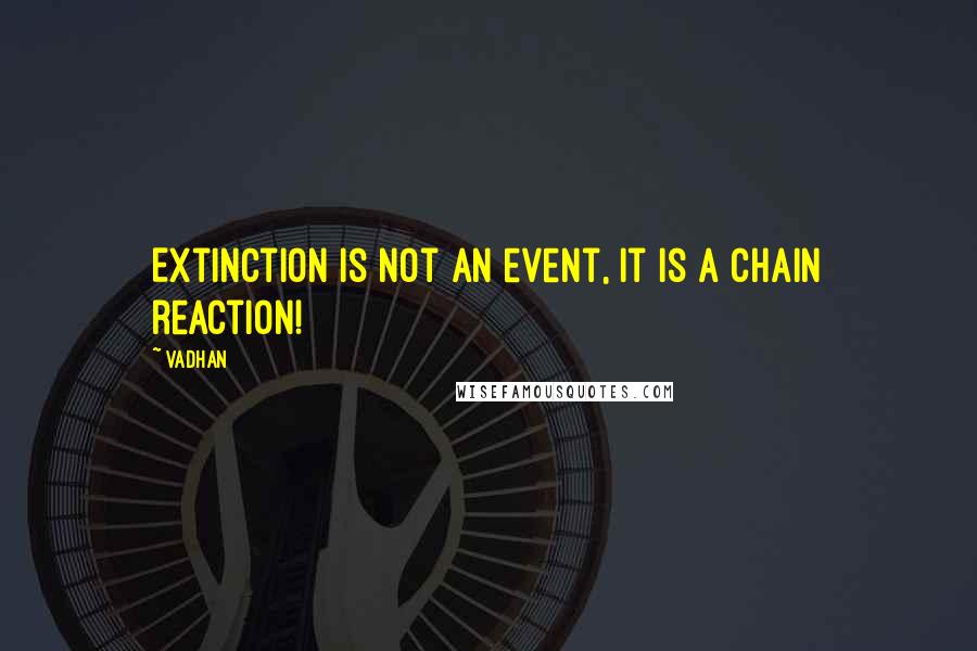 Vadhan Quotes: Extinction is not an event, it is a chain reaction!