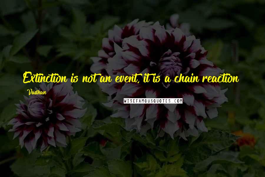 Vadhan Quotes: Extinction is not an event, it is a chain reaction!