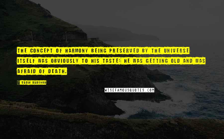 Vadim Babenko Quotes: The concept of harmony being preserved by the universe itself was obviously to his taste: he was getting old and was afraid of death.