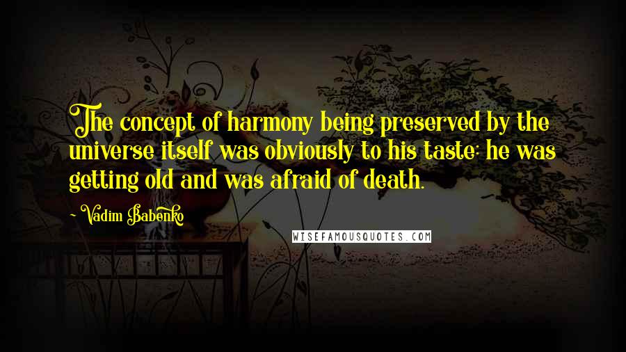 Vadim Babenko Quotes: The concept of harmony being preserved by the universe itself was obviously to his taste: he was getting old and was afraid of death.