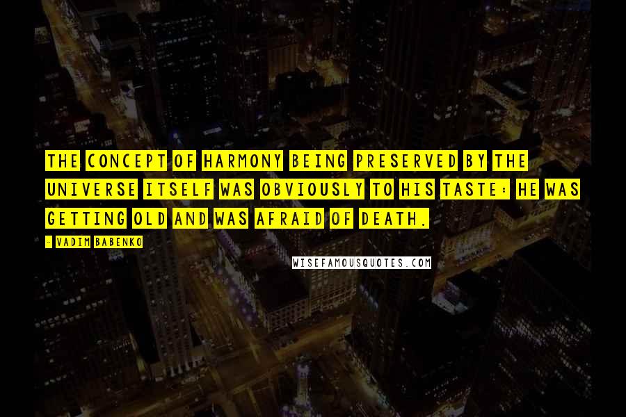 Vadim Babenko Quotes: The concept of harmony being preserved by the universe itself was obviously to his taste: he was getting old and was afraid of death.