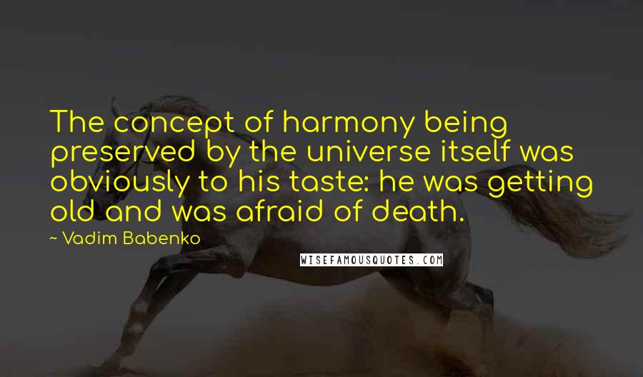 Vadim Babenko Quotes: The concept of harmony being preserved by the universe itself was obviously to his taste: he was getting old and was afraid of death.