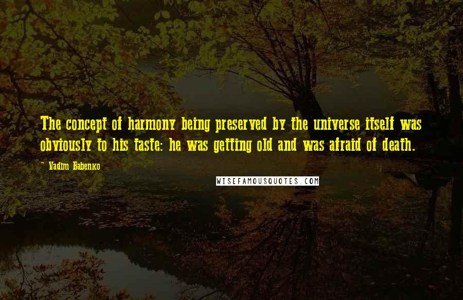 Vadim Babenko Quotes: The concept of harmony being preserved by the universe itself was obviously to his taste: he was getting old and was afraid of death.