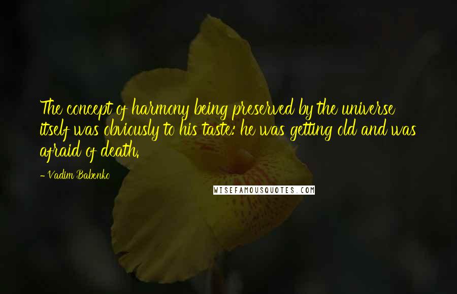 Vadim Babenko Quotes: The concept of harmony being preserved by the universe itself was obviously to his taste: he was getting old and was afraid of death.