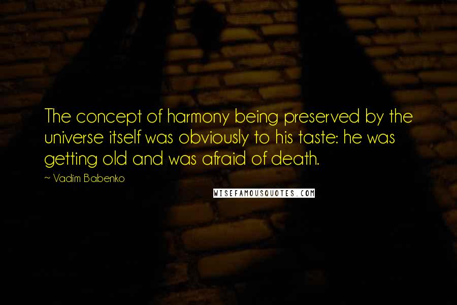 Vadim Babenko Quotes: The concept of harmony being preserved by the universe itself was obviously to his taste: he was getting old and was afraid of death.