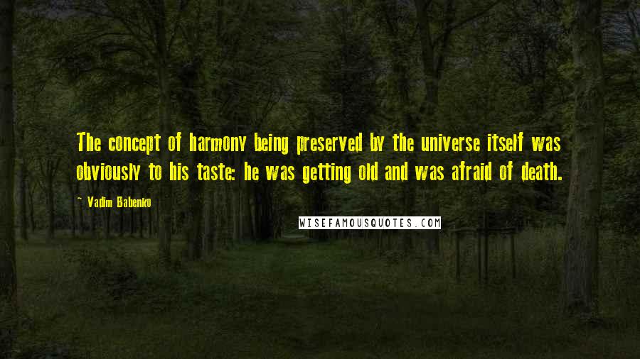 Vadim Babenko Quotes: The concept of harmony being preserved by the universe itself was obviously to his taste: he was getting old and was afraid of death.