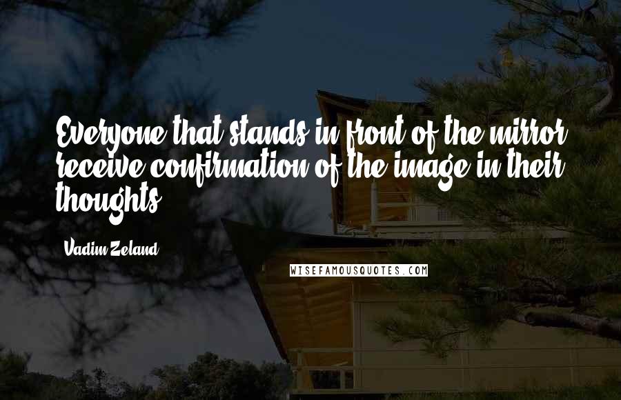Vadim Zeland Quotes: Everyone that stands in front of the mirror receive confirmation of the image in their thoughts.