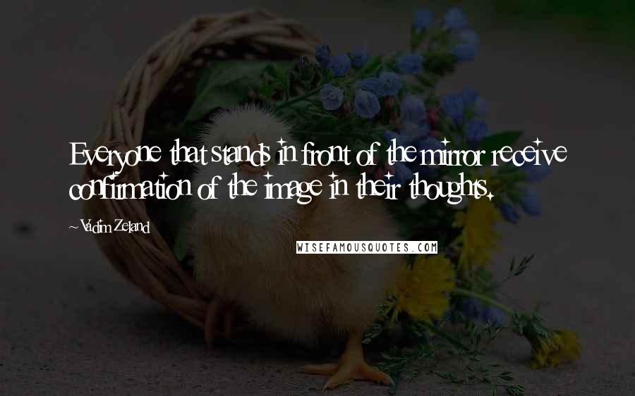 Vadim Zeland Quotes: Everyone that stands in front of the mirror receive confirmation of the image in their thoughts.