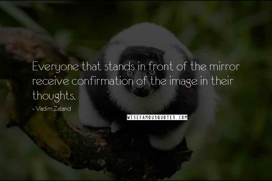 Vadim Zeland Quotes: Everyone that stands in front of the mirror receive confirmation of the image in their thoughts.