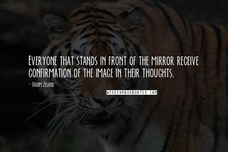 Vadim Zeland Quotes: Everyone that stands in front of the mirror receive confirmation of the image in their thoughts.