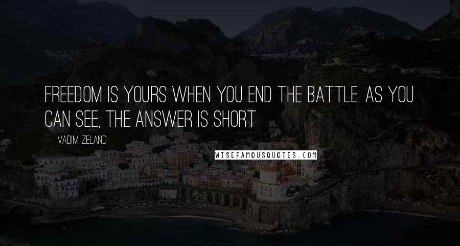 Vadim Zeland Quotes: Freedom is yours when you end the battle. As you can see, the answer is short