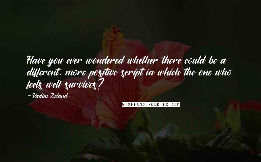 Vadim Zeland Quotes: Have you ever wondered whether there could be a different, more positive script in which the one who feels well survives?
