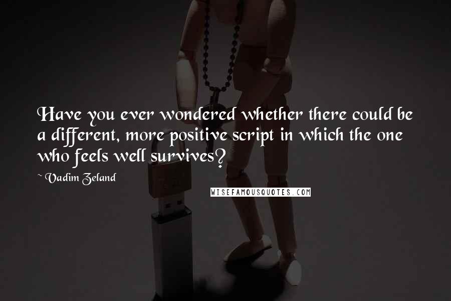 Vadim Zeland Quotes: Have you ever wondered whether there could be a different, more positive script in which the one who feels well survives?