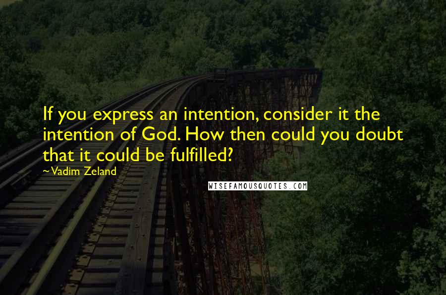 Vadim Zeland Quotes: If you express an intention, consider it the intention of God. How then could you doubt that it could be fulfilled?