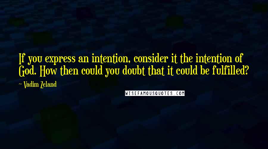 Vadim Zeland Quotes: If you express an intention, consider it the intention of God. How then could you doubt that it could be fulfilled?