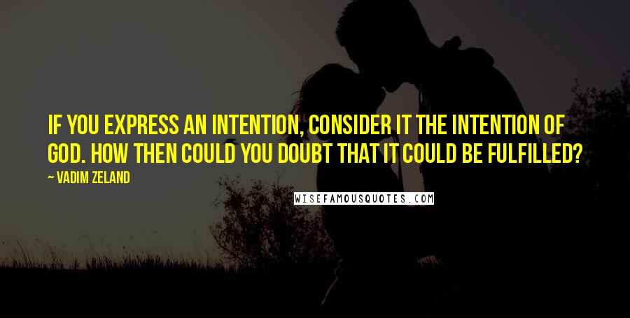 Vadim Zeland Quotes: If you express an intention, consider it the intention of God. How then could you doubt that it could be fulfilled?