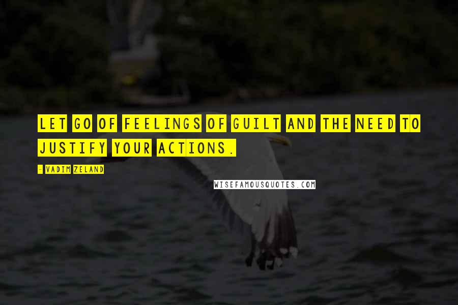 Vadim Zeland Quotes: Let go of feelings of guilt and the need to justify your actions.