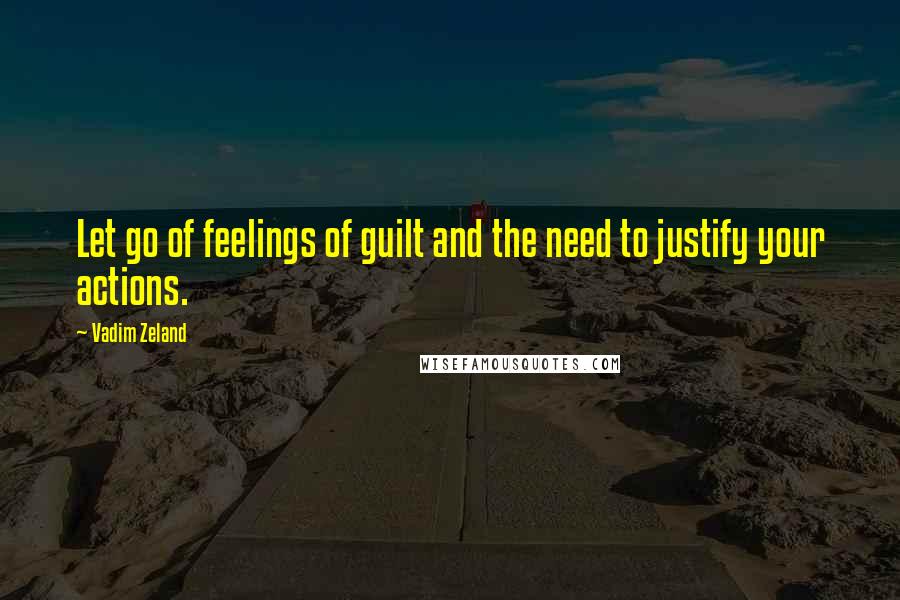 Vadim Zeland Quotes: Let go of feelings of guilt and the need to justify your actions.