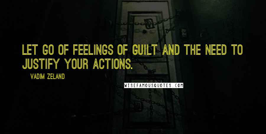 Vadim Zeland Quotes: Let go of feelings of guilt and the need to justify your actions.