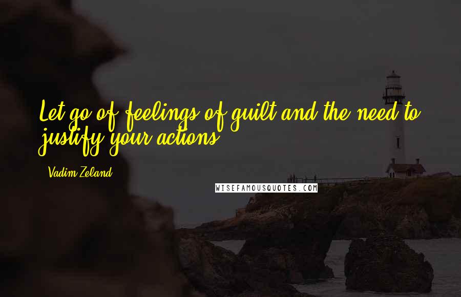 Vadim Zeland Quotes: Let go of feelings of guilt and the need to justify your actions.