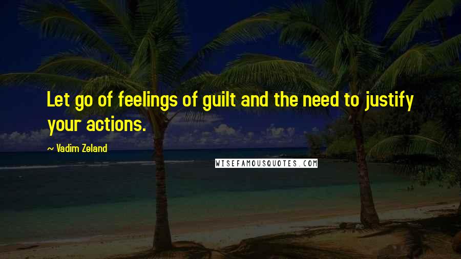 Vadim Zeland Quotes: Let go of feelings of guilt and the need to justify your actions.