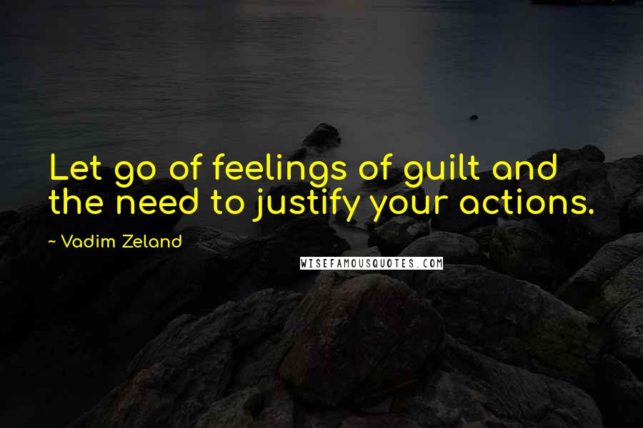 Vadim Zeland Quotes: Let go of feelings of guilt and the need to justify your actions.