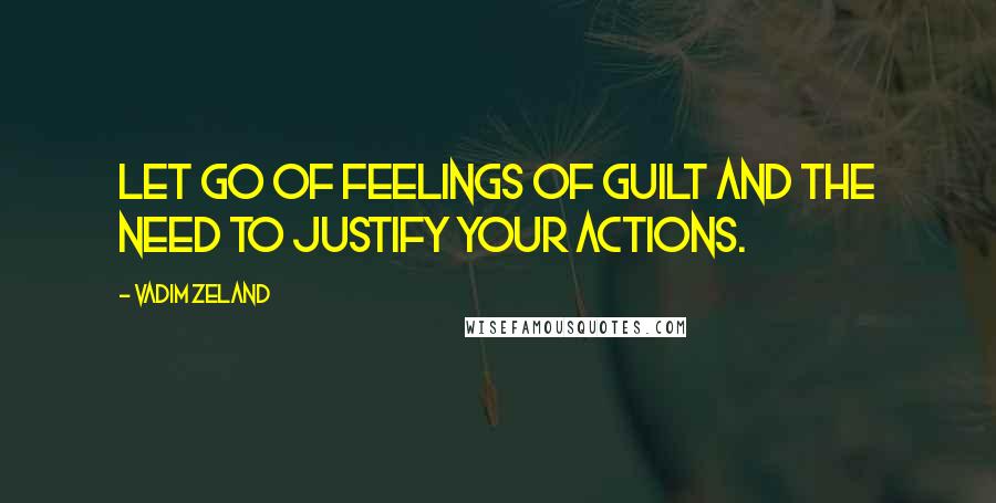 Vadim Zeland Quotes: Let go of feelings of guilt and the need to justify your actions.