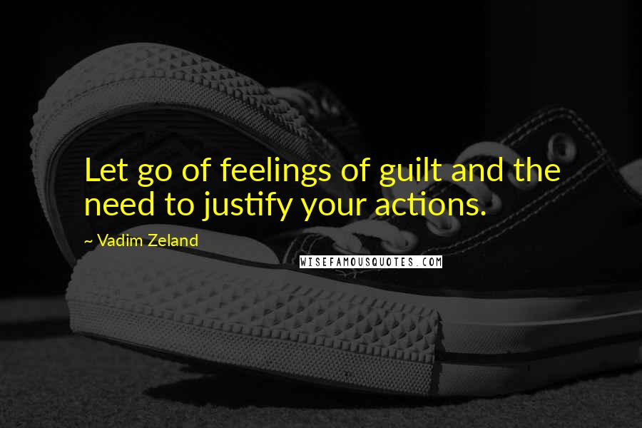 Vadim Zeland Quotes: Let go of feelings of guilt and the need to justify your actions.