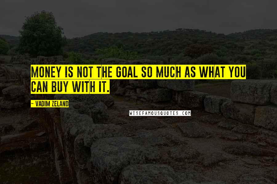 Vadim Zeland Quotes: money is not the goal so much as what you can buy with it.