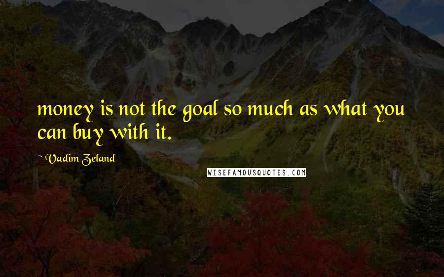 Vadim Zeland Quotes: money is not the goal so much as what you can buy with it.