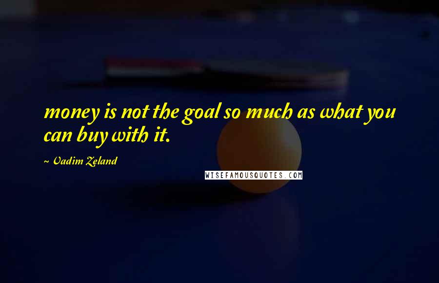 Vadim Zeland Quotes: money is not the goal so much as what you can buy with it.