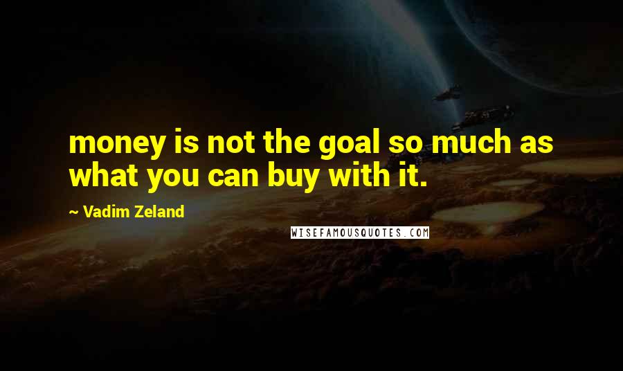 Vadim Zeland Quotes: money is not the goal so much as what you can buy with it.