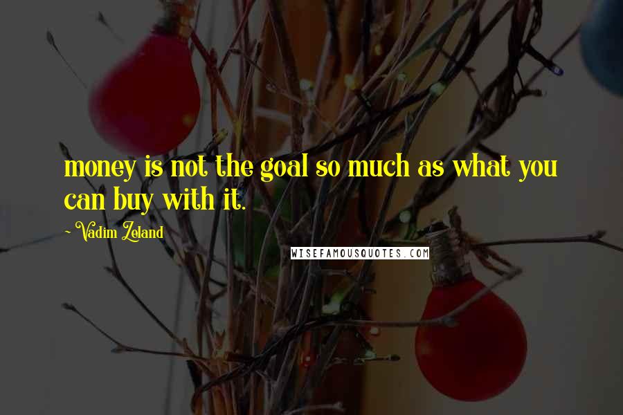 Vadim Zeland Quotes: money is not the goal so much as what you can buy with it.