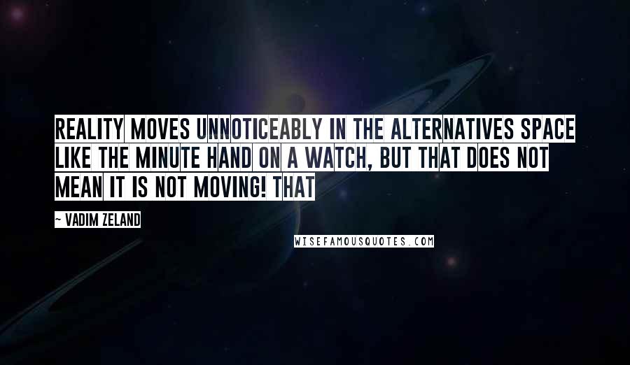 Vadim Zeland Quotes: Reality moves unnoticeably in the alternatives space like the minute hand on a watch, but that does not mean it is not moving! That