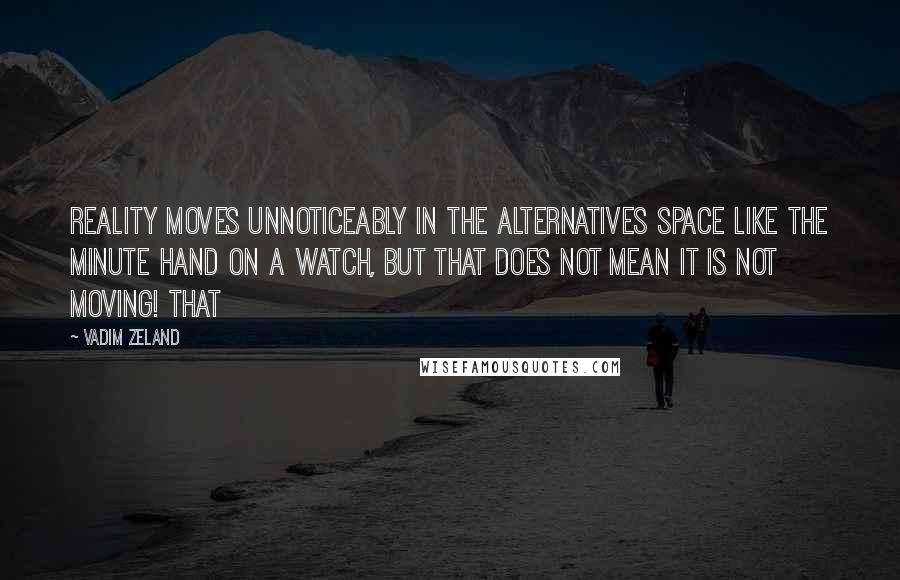 Vadim Zeland Quotes: Reality moves unnoticeably in the alternatives space like the minute hand on a watch, but that does not mean it is not moving! That