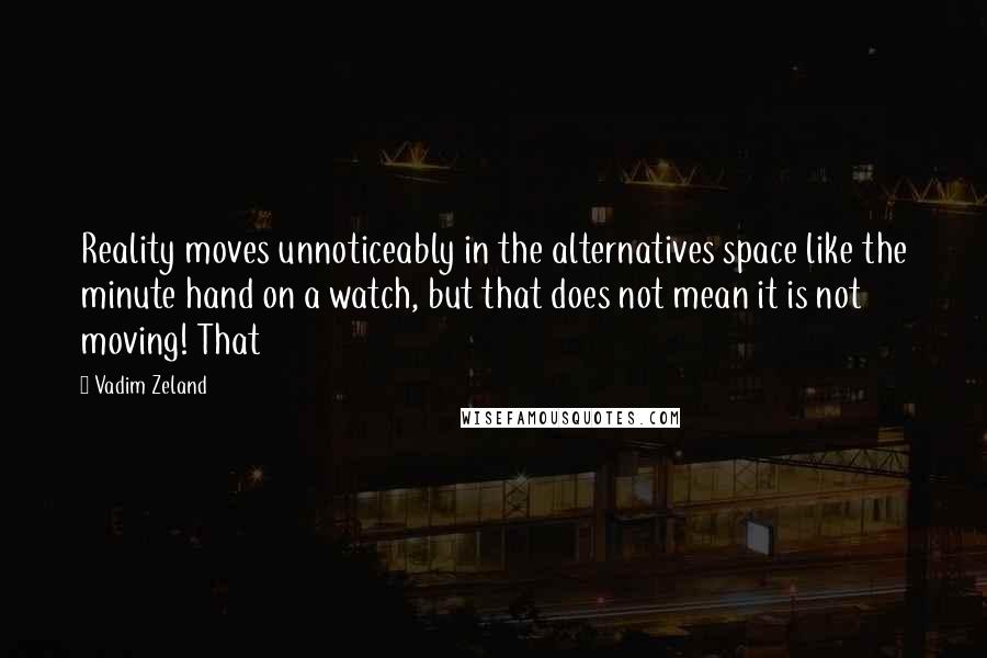 Vadim Zeland Quotes: Reality moves unnoticeably in the alternatives space like the minute hand on a watch, but that does not mean it is not moving! That