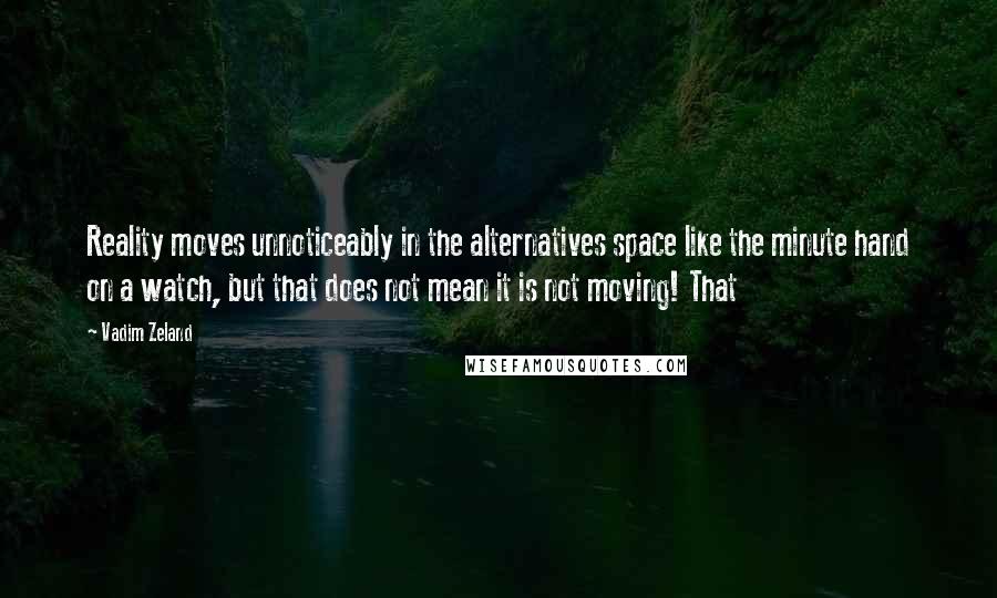 Vadim Zeland Quotes: Reality moves unnoticeably in the alternatives space like the minute hand on a watch, but that does not mean it is not moving! That