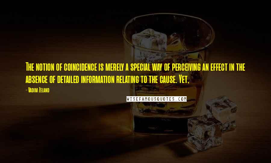 Vadim Zeland Quotes: The notion of coincidence is merely a special way of perceiving an effect in the absence of detailed information relating to the cause. Yet,