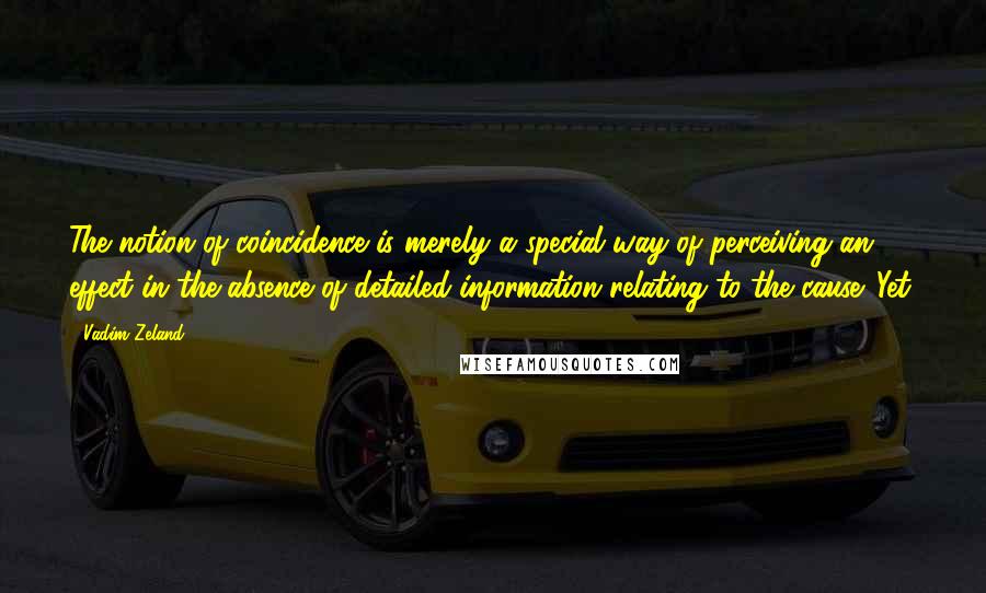 Vadim Zeland Quotes: The notion of coincidence is merely a special way of perceiving an effect in the absence of detailed information relating to the cause. Yet,