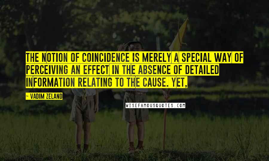 Vadim Zeland Quotes: The notion of coincidence is merely a special way of perceiving an effect in the absence of detailed information relating to the cause. Yet,